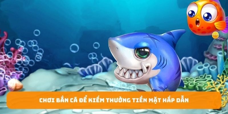 Chơi bắn cá để kiếm thưởng tiền mặt hấp dẫn